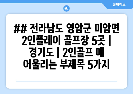 ## 전라남도 영암군 미암면 2인플레이 골프장 5곳 | 경기도 | 2인골프 에 어울리는 부제목 5가지