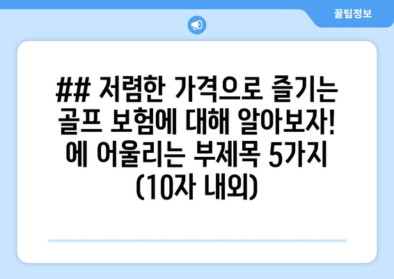 ## 저렴한 가격으로 즐기는 골프 보험에 대해 알아보자! 에 어울리는 부제목 5가지 (10자 내외)