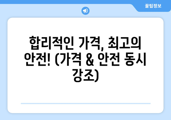 합리적인 가격, 최고의 안전! (가격 & 안전 동시 강조)