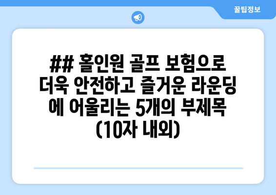 ## 홀인원 골프 보험으로 더욱 안전하고 즐거운 라운딩 에 어울리는 5개의 부제목 (10자 내외)