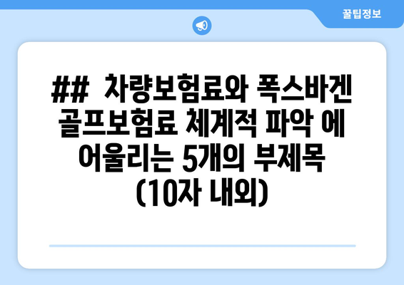 ##  차량보험료와 폭스바겐 골프보험료 체계적 파악 에 어울리는 5개의 부제목 (10자 내외)