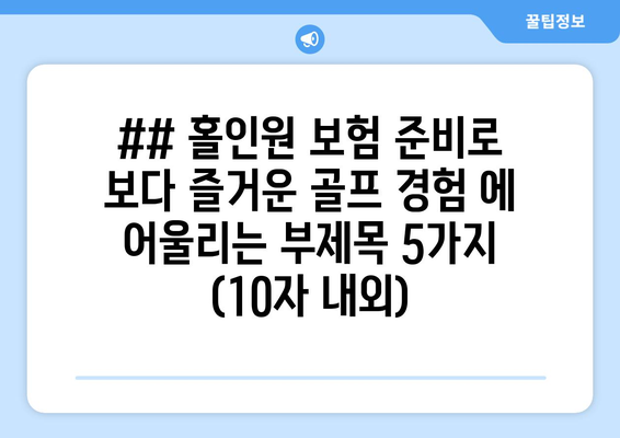 ## 홀인원 보험 준비로 보다 즐거운 골프 경험 에 어울리는 부제목 5가지 (10자 내외)