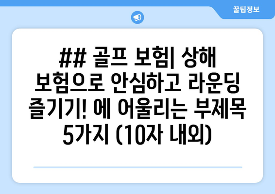 ## 골프 보험| 상해 보험으로 안심하고 라운딩 즐기기! 에 어울리는 부제목 5가지 (10자 내외)