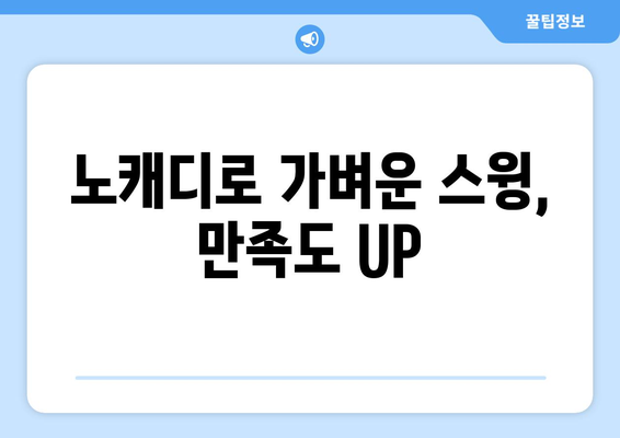 노캐디로 가벼운 스윙, 만족도 UP