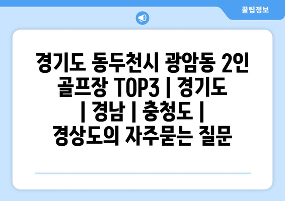 경기도 동두천시 광암동 2인 골프장 TOP3 | 경기도 | 경남 | 충청도 | 경상도