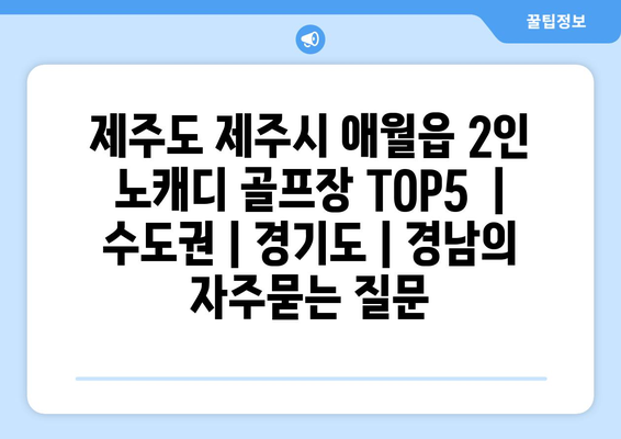 제주도 제주시 애월읍 2인 노캐디 골프장 TOP5  | 수도권 | 경기도 | 경남