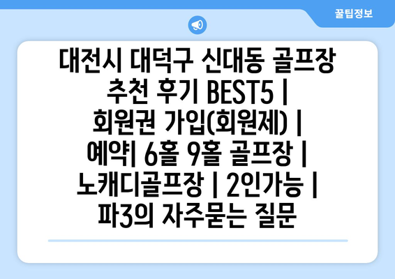 대전시 대덕구 신대동 골프장 추천 후기 BEST5 | 회원권 가입(회원제) | 예약| 6홀 9홀 골프장 | 노캐디골프장 | 2인가능 | 파3