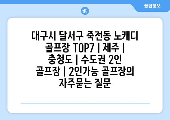 대구시 달서구 죽전동 노캐디 골프장 TOP7 | 제주 | 충청도 | 수도권 2인 골프장 | 2인가능 골프장