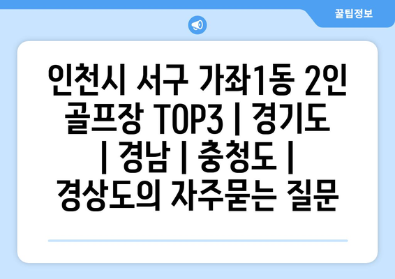 인천시 서구 가좌1동 2인 골프장 TOP3 | 경기도 | 경남 | 충청도 | 경상도