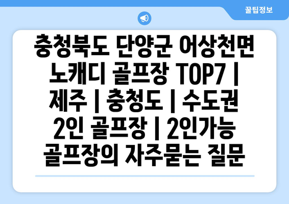 충청북도 단양군 어상천면 노캐디 골프장 TOP7 | 제주 | 충청도 | 수도권 2인 골프장 | 2인가능 골프장