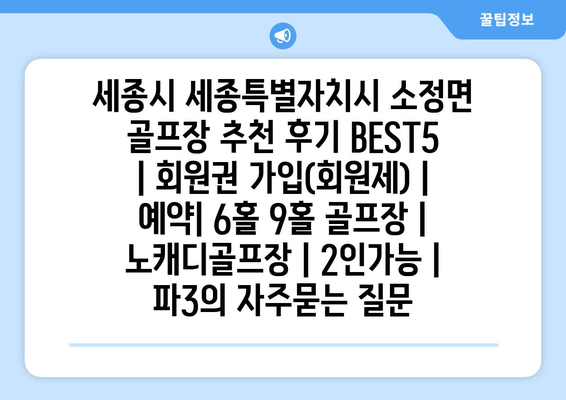 세종시 세종특별자치시 소정면 골프장 추천 후기 BEST5 | 회원권 가입(회원제) | 예약| 6홀 9홀 골프장 | 노캐디골프장 | 2인가능 | 파3