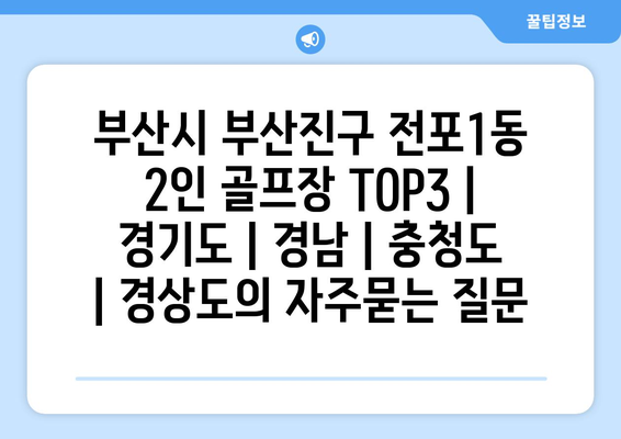 부산시 부산진구 전포1동 2인 골프장 TOP3 | 경기도 | 경남 | 충청도 | 경상도