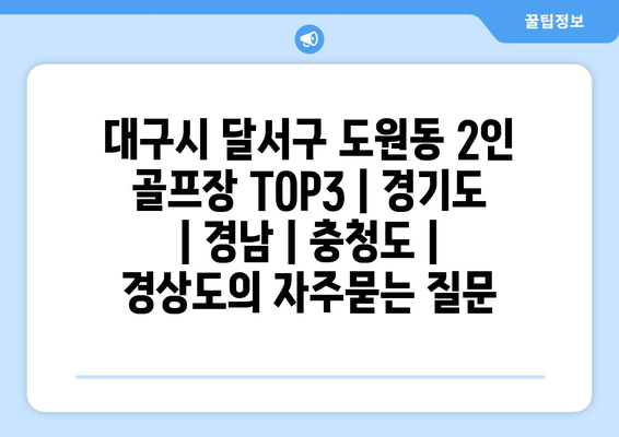 대구시 달서구 도원동 2인 골프장 TOP3 | 경기도 | 경남 | 충청도 | 경상도