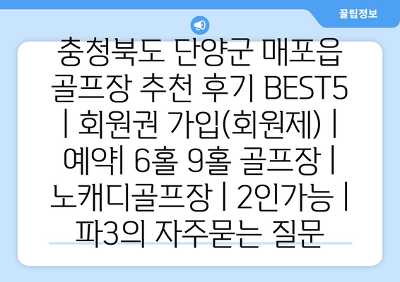 충청북도 단양군 매포읍 골프장 추천 후기 BEST5 | 회원권 가입(회원제) | 예약| 6홀 9홀 골프장 | 노캐디골프장 | 2인가능 | 파3