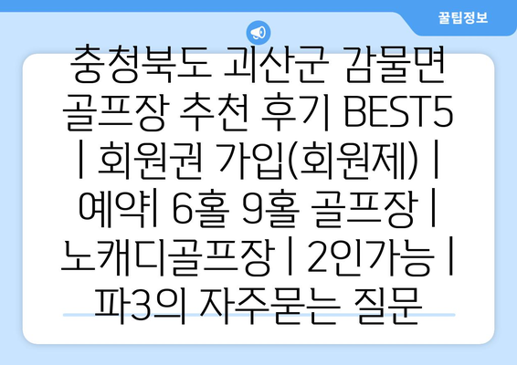 충청북도 괴산군 감물면 골프장 추천 후기 BEST5 | 회원권 가입(회원제) | 예약| 6홀 9홀 골프장 | 노캐디골프장 | 2인가능 | 파3