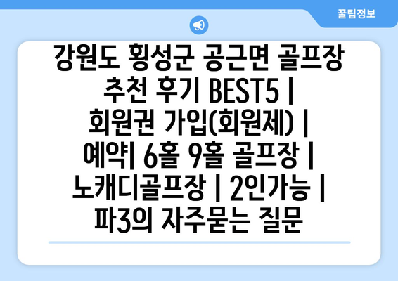 강원도 횡성군 공근면 골프장 추천 후기 BEST5 | 회원권 가입(회원제) | 예약| 6홀 9홀 골프장 | 노캐디골프장 | 2인가능 | 파3