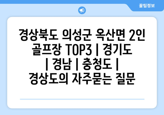 경상북도 의성군 옥산면 2인 골프장 TOP3 | 경기도 | 경남 | 충청도 | 경상도