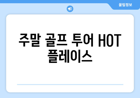 주말 골프 투어 HOT 플레이스