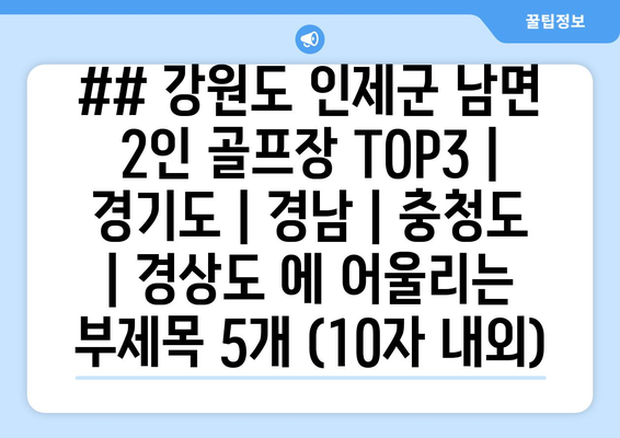 ## 강원도 인제군 남면 2인 골프장 TOP3 | 경기도 | 경남 | 충청도 | 경상도 에 어울리는 부제목 5개 (10자 내외)