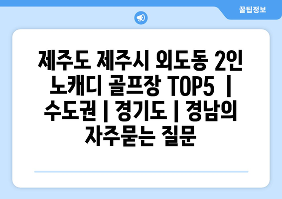 제주도 제주시 외도동 2인 노캐디 골프장 TOP5  | 수도권 | 경기도 | 경남