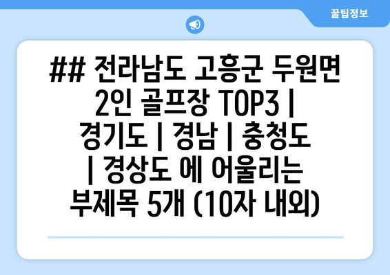 ## 전라남도 고흥군 두원면 2인 골프장 TOP3 | 경기도 | 경남 | 충청도 | 경상도 에 어울리는 부제목 5개 (10자 내외)