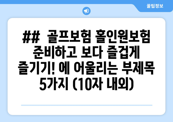 ##  골프보험 홀인원보험 준비하고 보다 즐겁게 즐기기! 에 어울리는 부제목 5가지 (10자 내외)