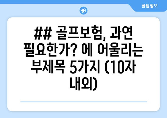 ## 골프보험, 과연 필요한가? 에 어울리는 부제목 5가지 (10자 내외)