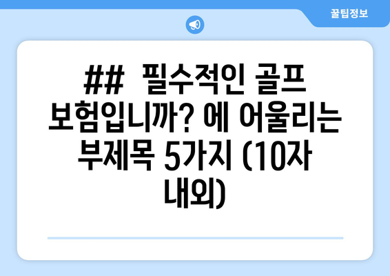 ##  필수적인 골프 보험입니까? 에 어울리는 부제목 5가지 (10자 내외)