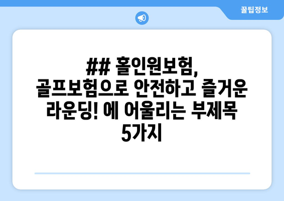 ## 홀인원보험, 골프보험으로 안전하고 즐거운 라운딩! 에 어울리는 부제목 5가지