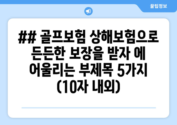 ## 골프보험 상해보험으로 든든한 보장을 받자 에 어울리는 부제목 5가지 (10자 내외)