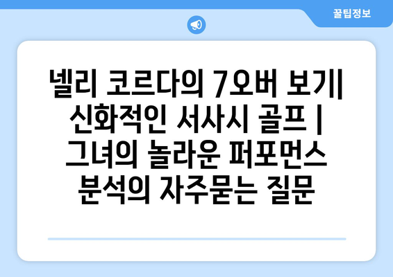 넬리 코르다의 7오버 보기| 신화적인 서사시 골프 | 그녀의 놀라운 퍼포먼스 분석