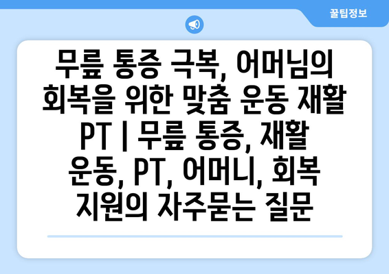 무릎 통증 극복, 어머님의 회복을 위한 맞춤 운동 재활 PT | 무릎 통증, 재활 운동, PT, 어머니, 회복 지원