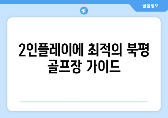 2인플레이에 최적의 북평 골프장 가이드