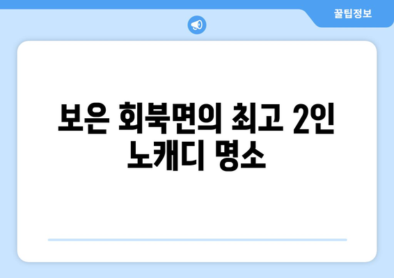 보은 회북면의 최고 2인 노캐디 명소