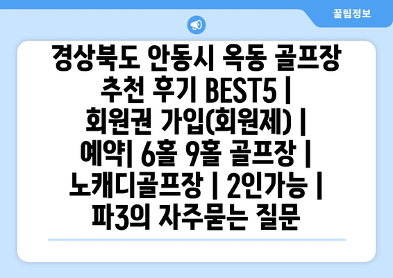 경상북도 안동시 옥동 골프장 추천 후기 BEST5 | 회원권 가입(회원제) | 예약| 6홀 9홀 골프장 | 노캐디골프장 | 2인가능 | 파3