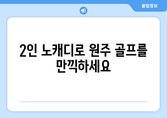 2인 노캐디로 원주 골프를 만끽하세요