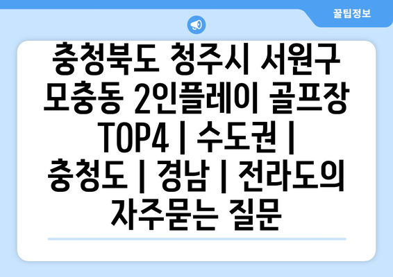 충청북도 청주시 서원구 모충동 2인플레이 골프장 TOP4 | 수도권 | 충청도 | 경남 | 전라도