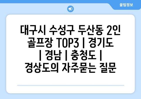 대구시 수성구 두산동 2인 골프장 TOP3 | 경기도 | 경남 | 충청도 | 경상도