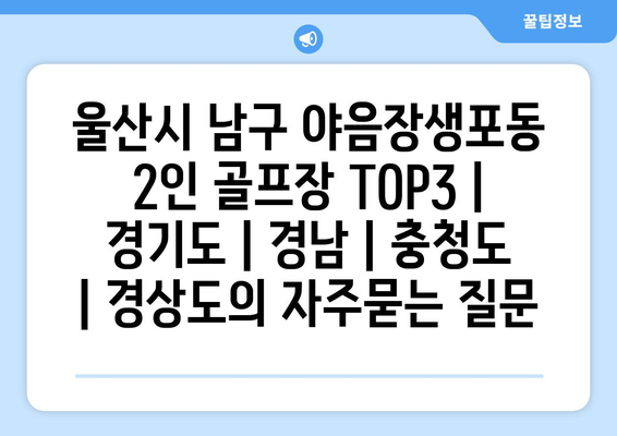 울산시 남구 야음장생포동 2인 골프장 TOP3 | 경기도 | 경남 | 충청도 | 경상도