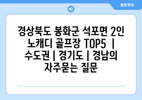 경상북도 봉화군 석포면 2인 노캐디 골프장 TOP5  | 수도권 | 경기도 | 경남