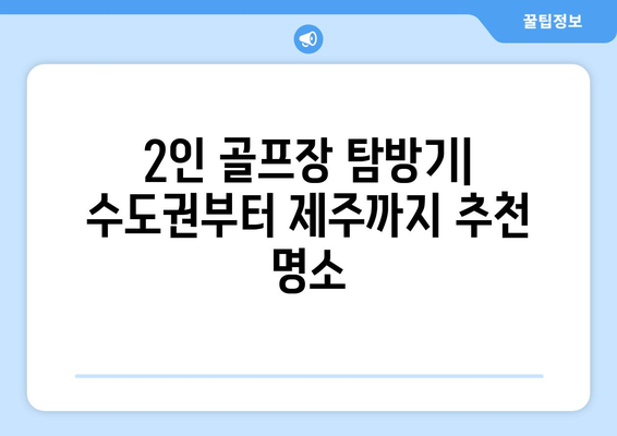 2인 골프장 탐방기| 수도권부터 제주까지 추천 명소