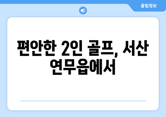 편안한 2인 골프, 서산 연무읍에서