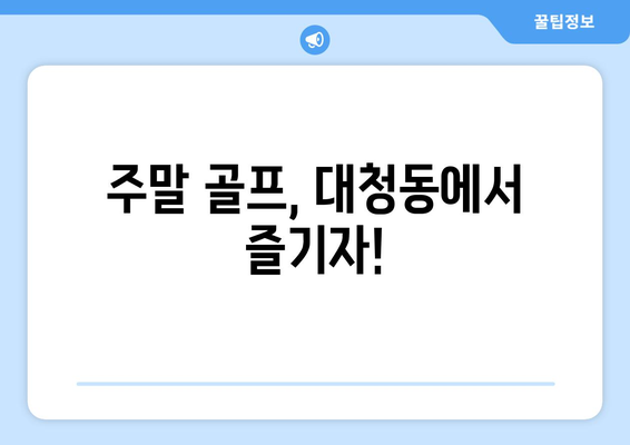 주말 골프, 대청동에서 즐기자!