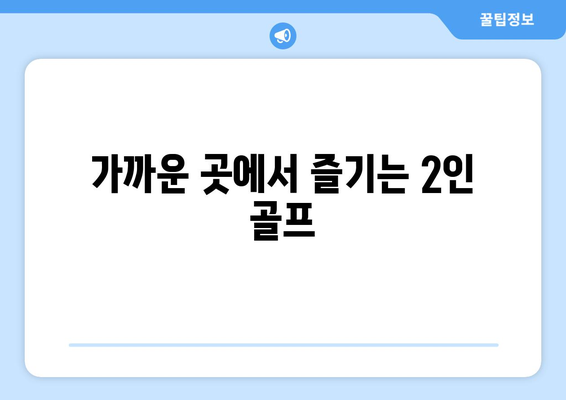 가까운 곳에서 즐기는 2인 골프