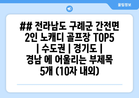 ## 전라남도 구례군 간전면 2인 노캐디 골프장 TOP5  | 수도권 | 경기도 | 경남 에 어울리는 부제목 5개 (10자 내외)