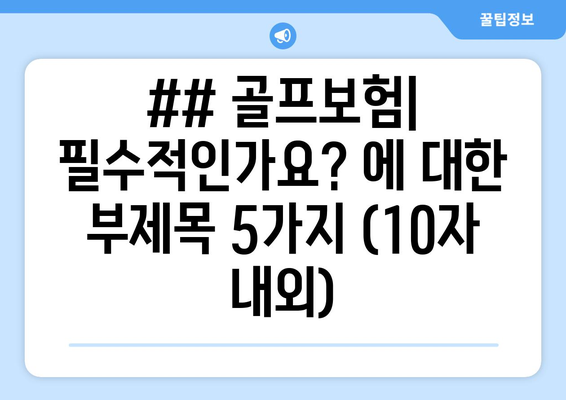 ## 골프보험| 필수적인가요? 에 대한 부제목 5가지 (10자 내외)