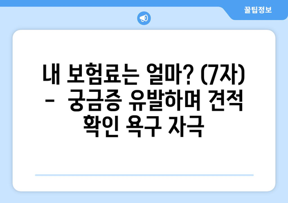 내 보험료는 얼마? (7자) -  궁금증 유발하며 견적 확인 욕구 자극