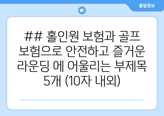 ## 홀인원 보험과 골프 보험으로 안전하고 즐거운 라운딩 에 어울리는 부제목 5개 (10자 내외)