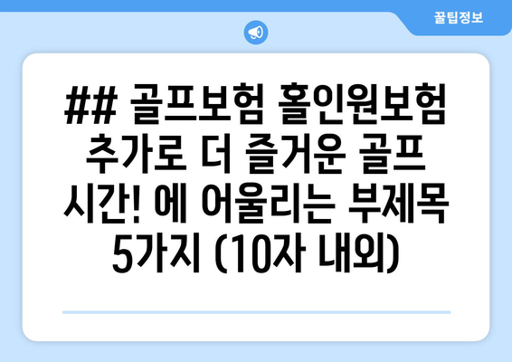 ## 골프보험 홀인원보험 추가로 더 즐거운 골프 시간! 에 어울리는 부제목 5가지 (10자 내외)