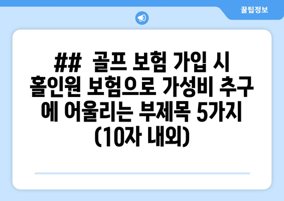 ##  골프 보험 가입 시 홀인원 보험으로 가성비 추구 에 어울리는 부제목 5가지 (10자 내외)